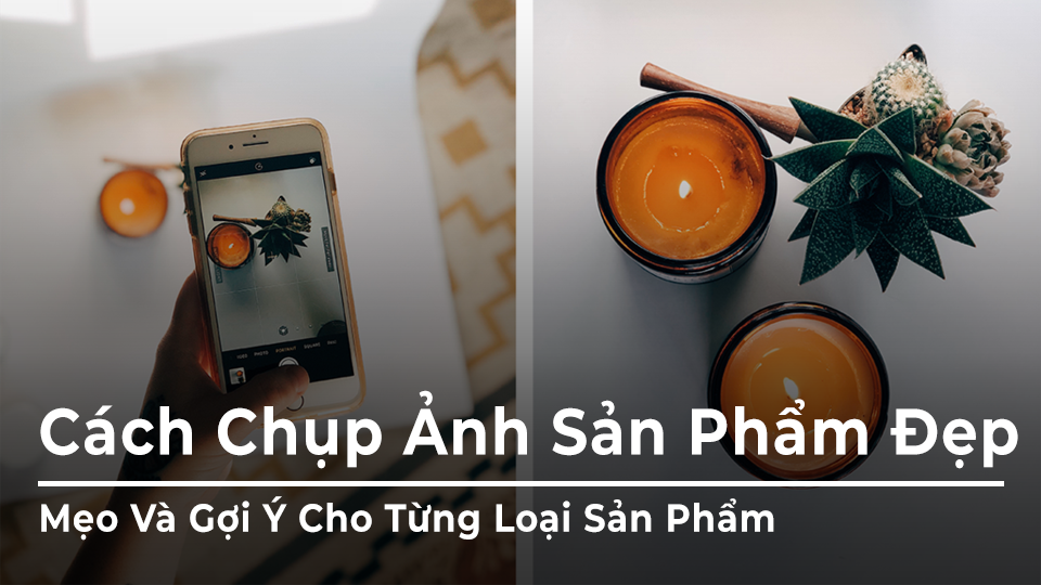 Cách Chụp Ảnh Sản Phẩm Đẹp: Mẹo Và Gợi Ý Cho Từng Loại Sản Phẩm