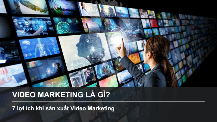 Video Marketing là gì? 7 lợi ích khi sản xuất Video Marketing